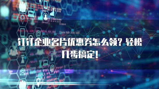 钉钉企业名片优惠券怎么领?轻松几步搞定!