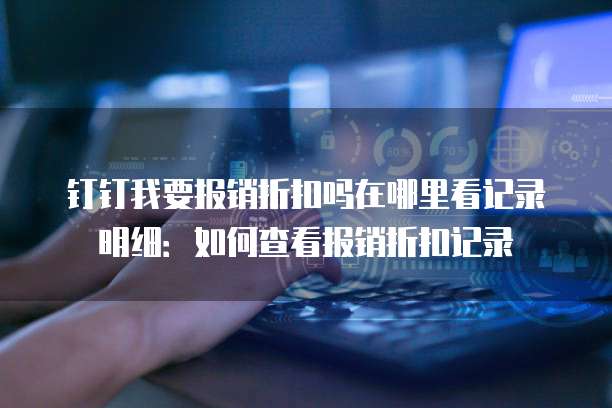 钉钉我要报销折扣吗在哪里看记录明细:如何查看报销折扣记录