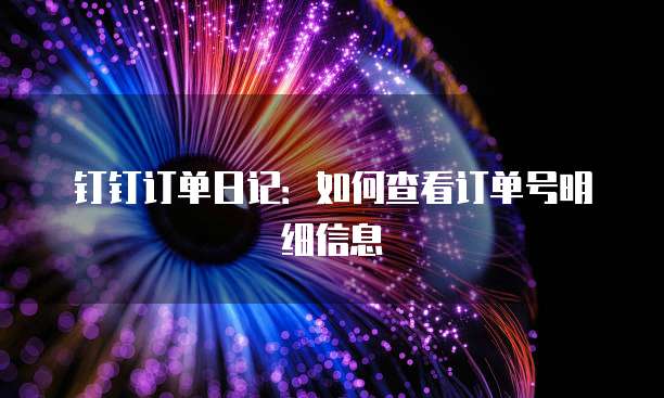 钉钉订单日记：如何查看订单号明细信息