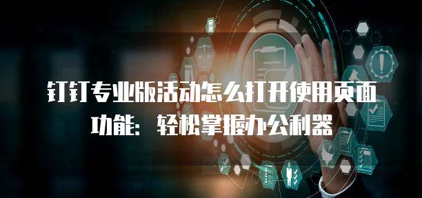钉钉专业版活动怎么打开使用页面功能：轻松掌握办公利器