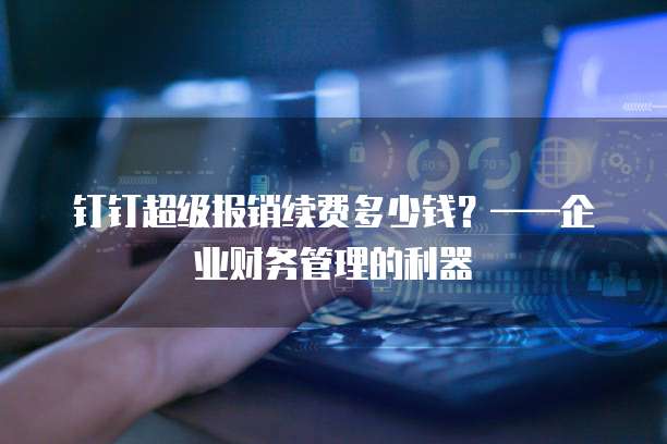 钉钉超级报销续费多少钱？&mdash;&mdash;企业财务管理的利器