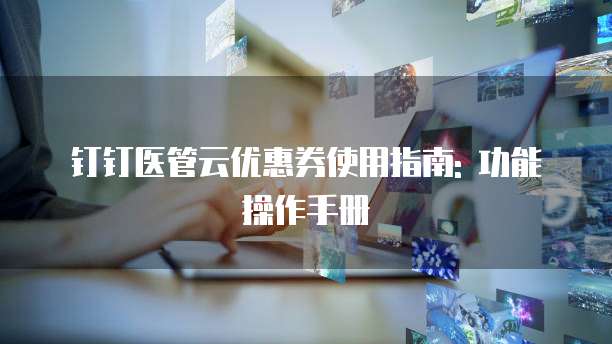 钉钉医管云优惠券使用指南: 功能操作手册