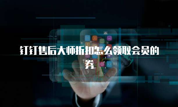 钉钉售后大师折扣怎么领取会员的券