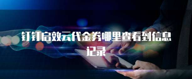 钉钉启效云代金券哪里查看到信息记录