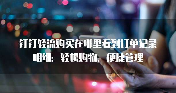 钉钉轻流购买在哪里看到订单记录明细:轻松购物,便捷管理