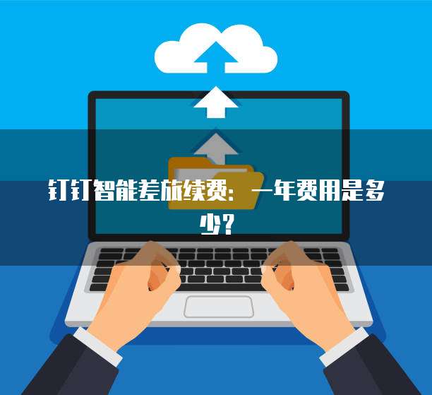 钉钉智能差旅续费：一年费用是多少？