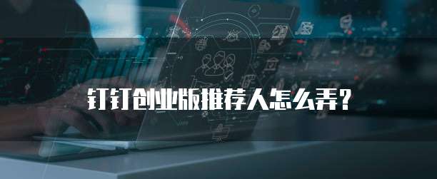 钉钉创业版推荐人怎么弄?