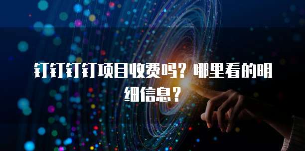 钉钉钉钉项目收费吗?哪里看的明细信息?