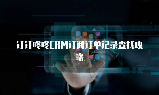 钉钉咚咚CRM订阅订单记录查找攻略