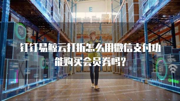 钉钉易鲸云打折怎么用微信支付功能购买会员券吗?