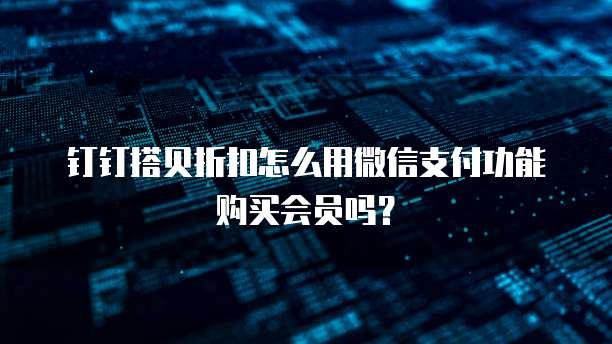 钉钉搭贝折扣怎么用微信支付功能购买会员吗?