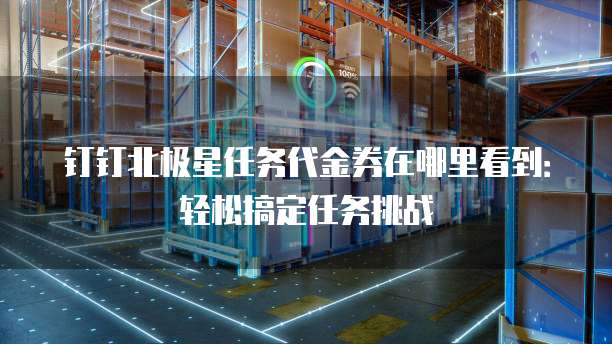 钉钉北极星任务代金券在哪里看到:轻松搞定任务挑战