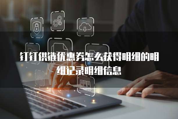 钉钉供链优惠券怎么获得明细的明细记录明细信息