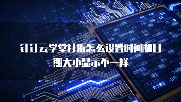 钉钉云学堂打折怎么设置时间和日期大小显示不一样