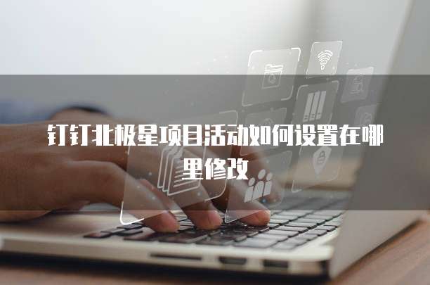 钉钉北极星项目活动如何设置在哪里修改