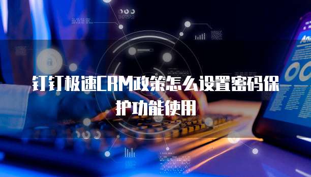 钉钉极速CRM政策怎么设置密码保护功能使用
