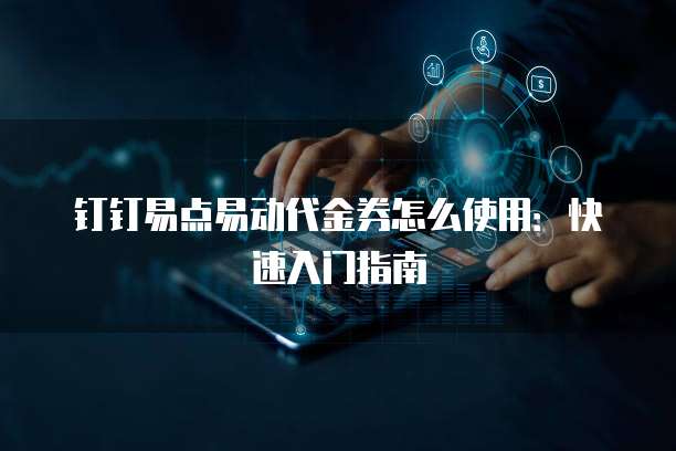 钉钉易点易动代金券怎么使用：快速入门指南
