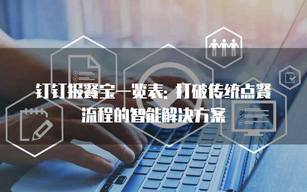 钉钉报餐宝一览表: 打破传统点餐流程的智能解决方案