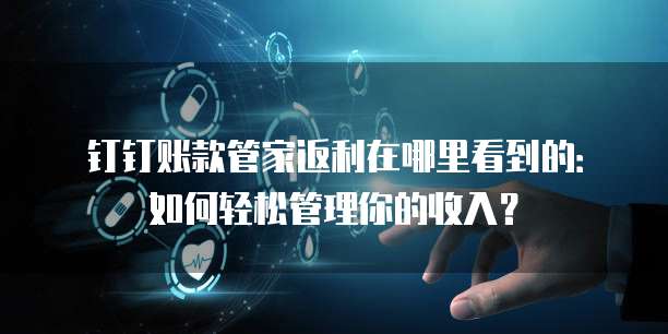 钉钉账款管家返利在哪里看到的:如何轻松管理你的收入?