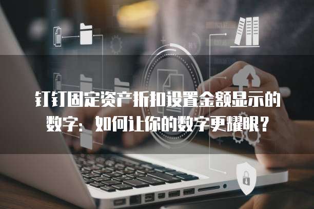 钉钉固定资产折扣设置金额显示的数字:如何让你的数字更耀眼?