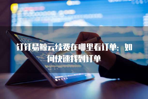 钉钉易鲸云续费在哪里看订单:如何快速找到订单
