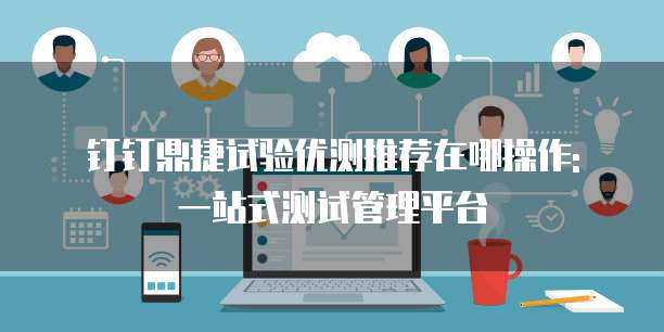 钉钉鼎捷试验优测推荐在哪操作: 一站式测试管理平台