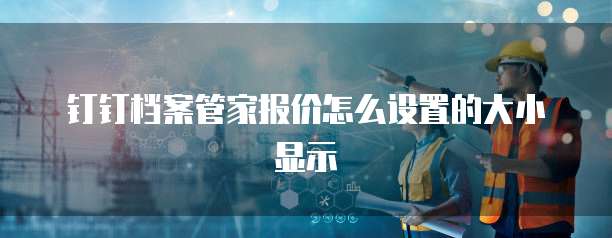 钉钉档案管家报价怎么设置的大小显示