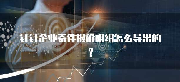 钉钉企业寄件报价明细怎么导出的？