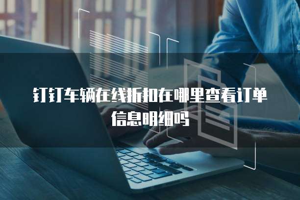 钉钉车辆在线折扣在哪里查看订单信息明细吗