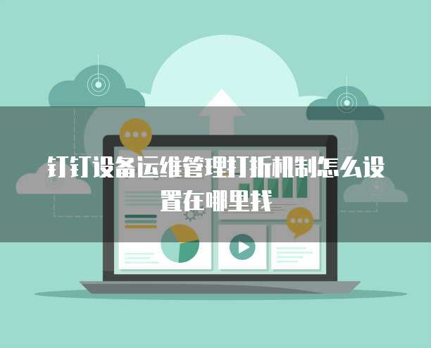 钉钉设备运维管理打折机制怎么设置在哪里找