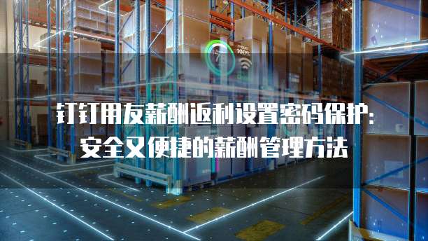 钉钉用友薪酬返利设置密码保护:安全又便捷的薪酬管理方法