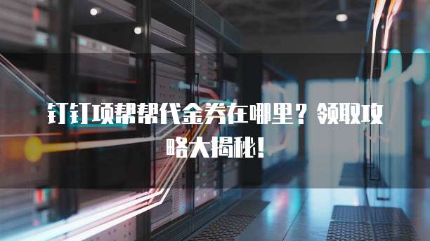 钉钉项帮帮代金券在哪里?领取攻略大揭秘!