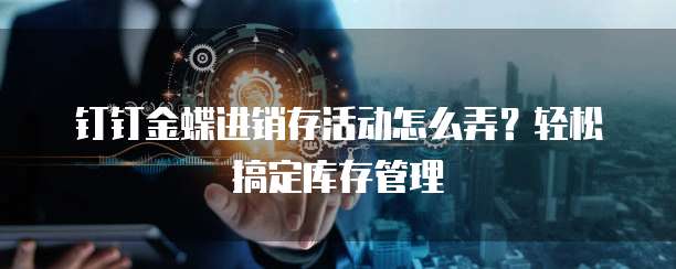 钉钉金蝶进销存活动怎么弄？轻松搞定库存管理