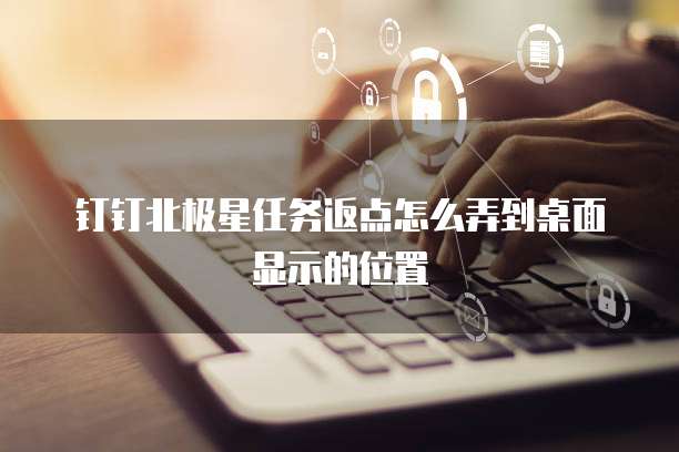 钉钉北极星任务返点怎么弄到桌面显示的位置