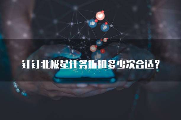 钉钉北极星任务折扣多少次合适?