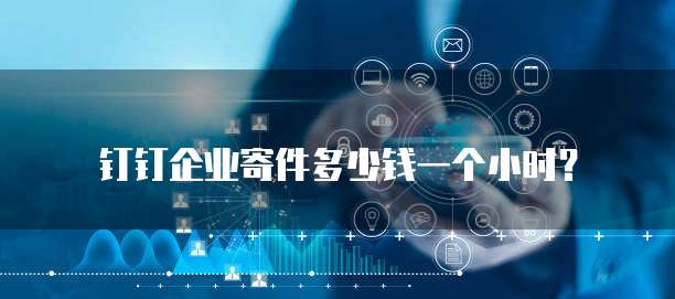 钉钉企业寄件多少钱一个小时?