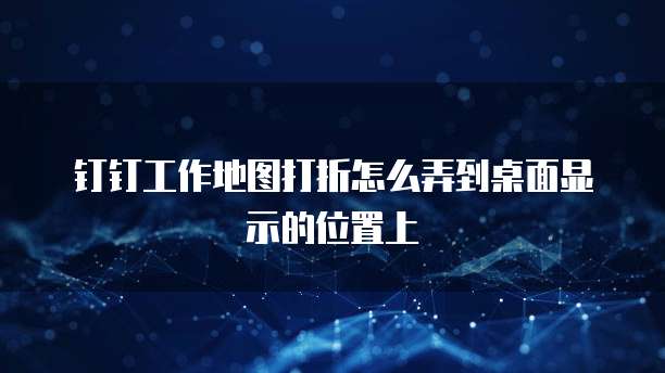 钉钉工作地图打折怎么弄到桌面显示的位置上