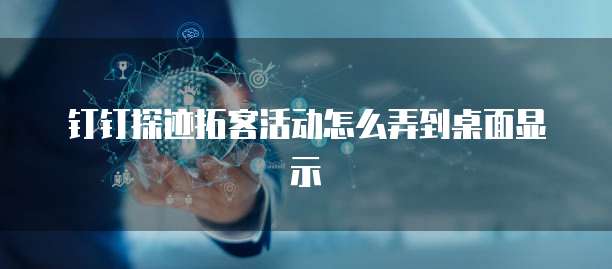 钉钉探迹拓客活动怎么弄到桌面显示