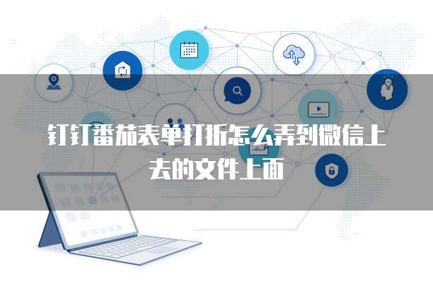 钉钉番茄表单打折怎么弄到微信上去的文件上面