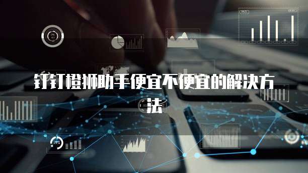 钉钉橙狮助手便宜不便宜的解决方法