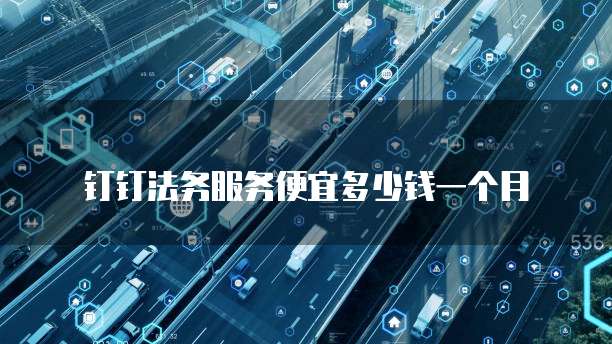 钉钉法务服务便宜多少钱一个月