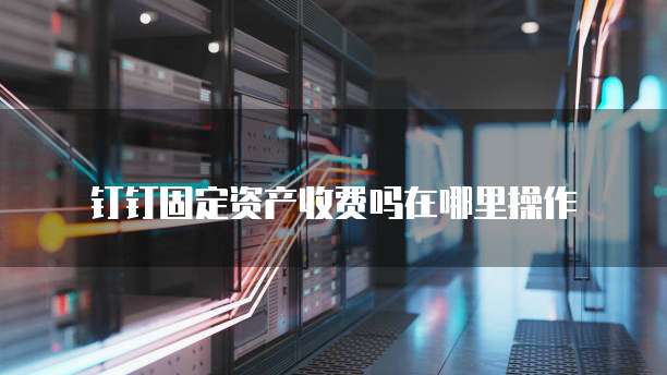 钉钉固定资产收费吗在哪里操作