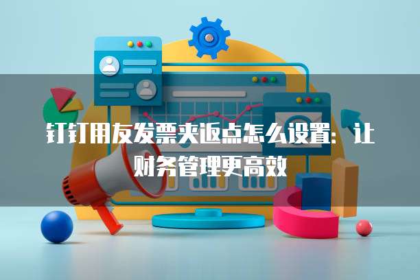 钉钉用友发票夹返点怎么设置：让财务管理更高效