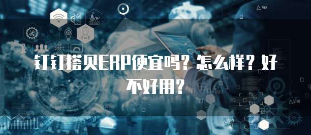钉钉搭贝ERP便宜吗？怎么样？好不好用？