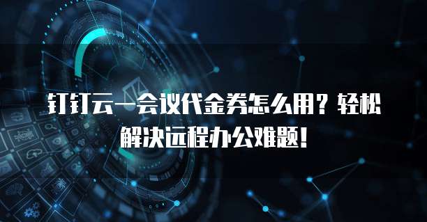 钉钉云一会议代金券怎么用?轻松解决远程办公难题!