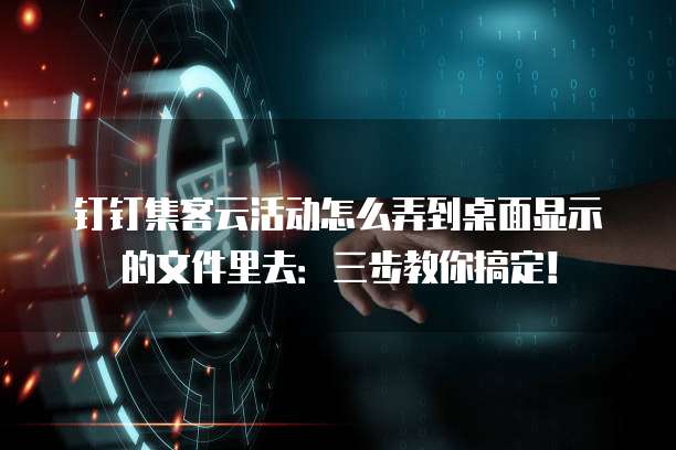 钉钉集客云活动怎么弄到桌面显示的文件里去：三步教你搞定！