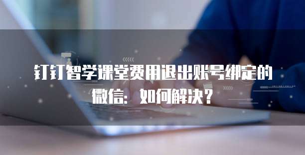 钉钉智学课堂费用退出账号绑定的微信：如何解决？