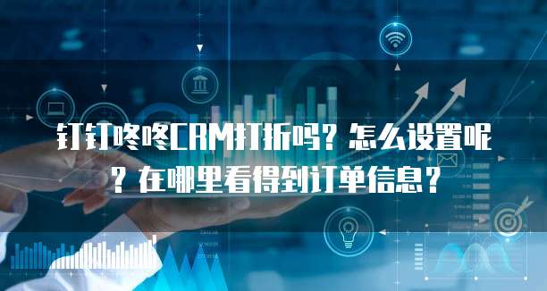钉钉咚咚CRM打折吗?怎么设置呢?在哪里看得到订单信息?