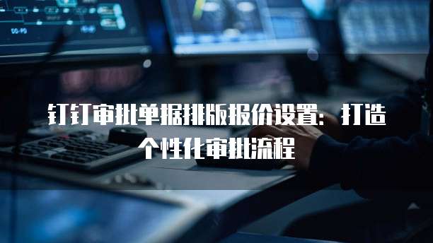 钉钉审批单据排版报价设置:打造个性化审批流程