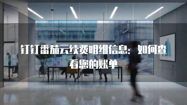 钉钉番茄云续费明细信息:如何查看您的账单